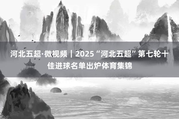 河北五超·微视频｜2025“河北五超”第七轮十佳进球名单出炉体育集锦